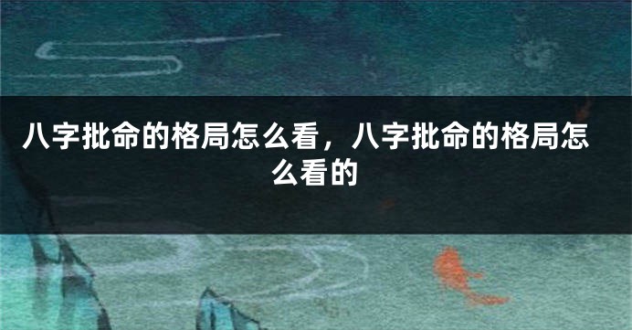 八字批命的格局怎么看，八字批命的格局怎么看的