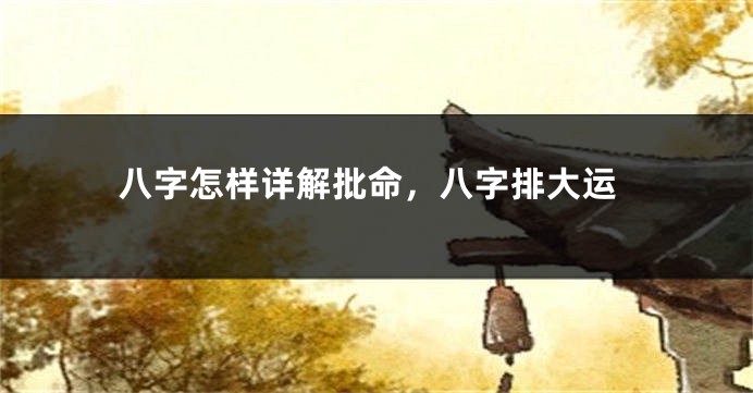 八字怎样详解批命，八字排大运