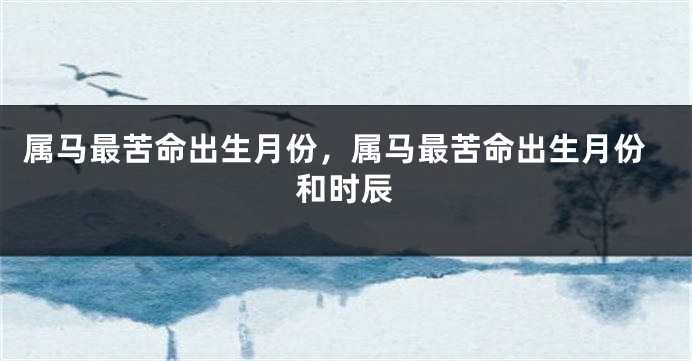 属马最苦命出生月份，属马最苦命出生月份和时辰