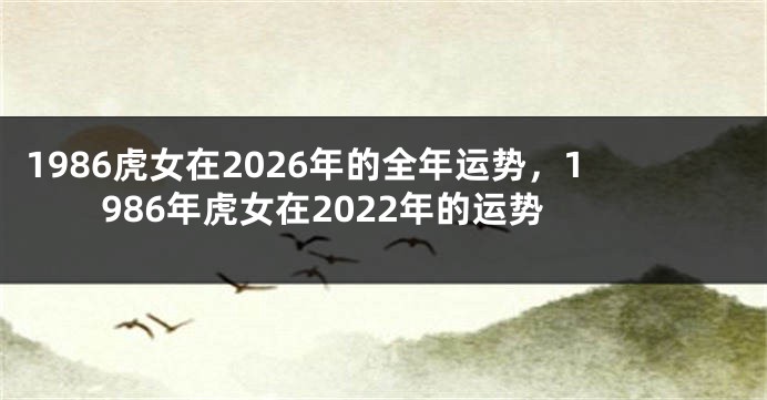 1986虎女在2026年的全年运势，1986年虎女在2022年的运势