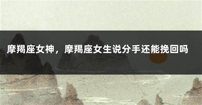 摩羯座女神，摩羯座女生说分手还能挽回吗