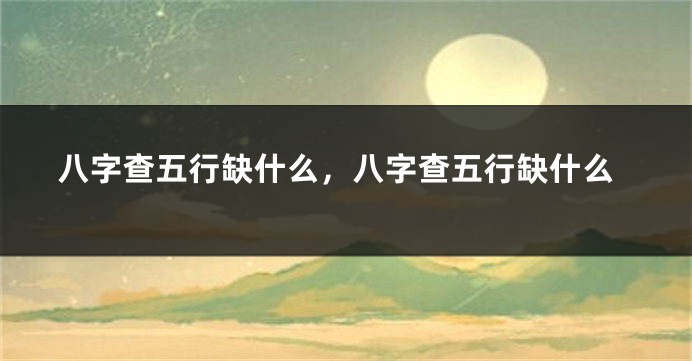 八字查五行缺什么，八字查五行缺什么