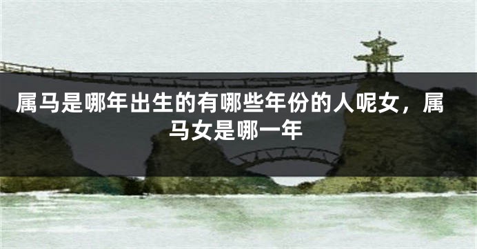 属马是哪年出生的有哪些年份的人呢女，属马女是哪一年