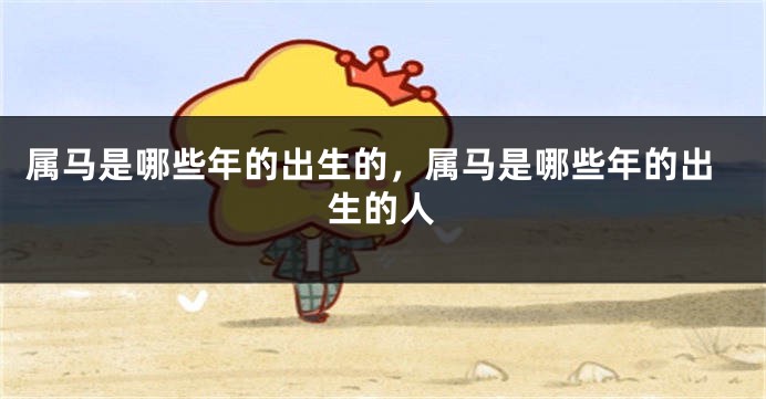 属马是哪些年的出生的，属马是哪些年的出生的人