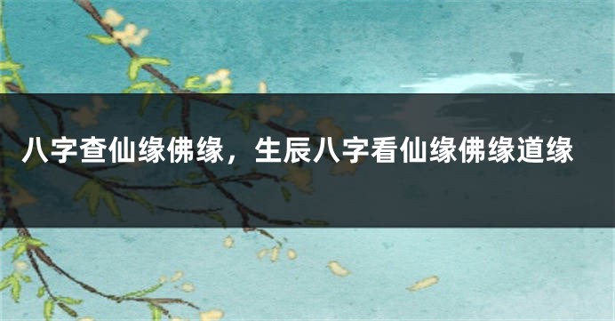 八字查仙缘佛缘，生辰八字看仙缘佛缘道缘
