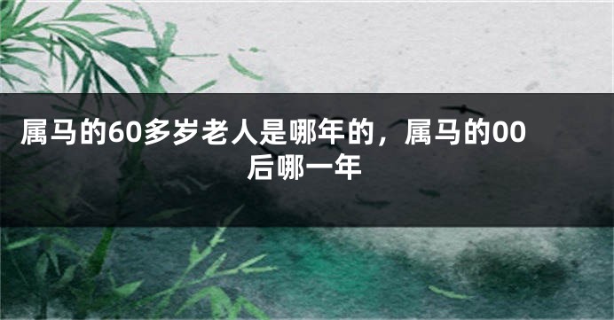 属马的60多岁老人是哪年的，属马的00后哪一年