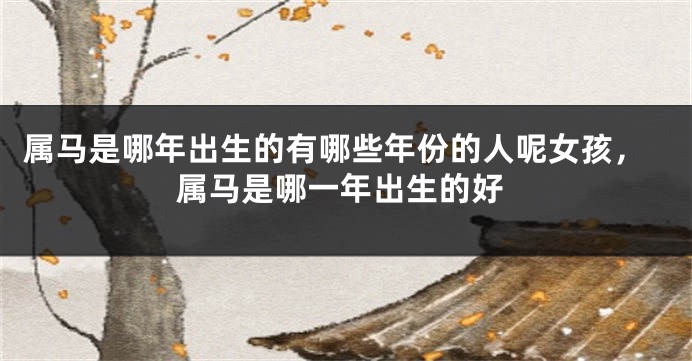 属马是哪年出生的有哪些年份的人呢女孩，属马是哪一年出生的好