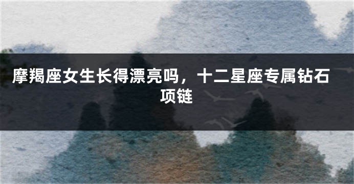 摩羯座女生长得漂亮吗，十二星座专属钻石项链