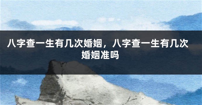 八字查一生有几次婚姻，八字查一生有几次婚姻准吗