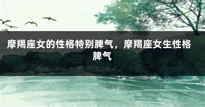 摩羯座女的性格特别脾气，摩羯座女生性格脾气