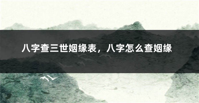 八字查三世姻缘表，八字怎么查姻缘