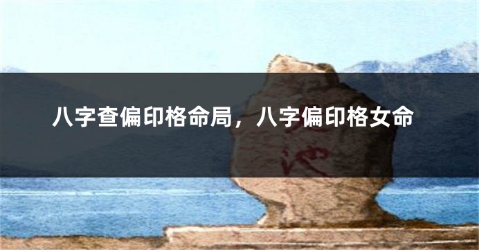 八字查偏印格命局，八字偏印格女命