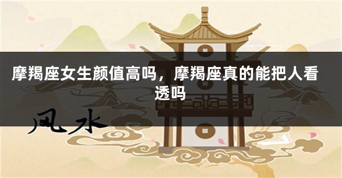 摩羯座女生颜值高吗，摩羯座真的能把人看透吗
