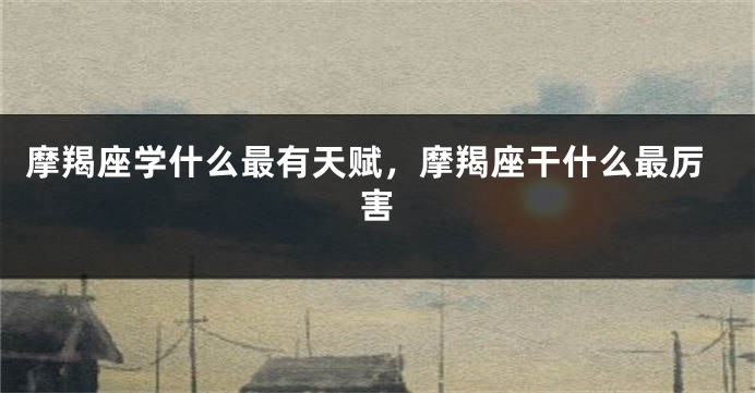 摩羯座学什么最有天赋，摩羯座干什么最厉害