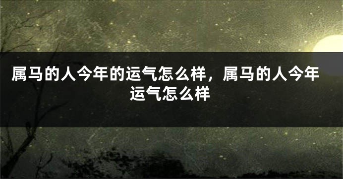 属马的人今年的运气怎么样，属马的人今年运气怎么样
