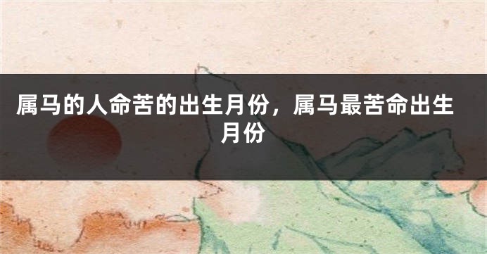 属马的人命苦的出生月份，属马最苦命出生月份