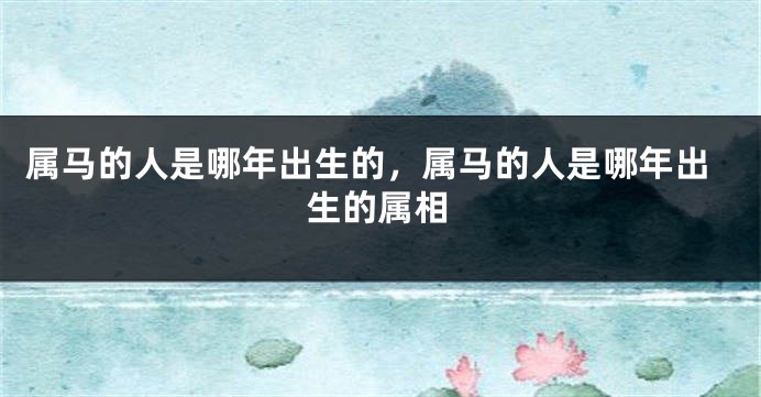 属马的人是哪年出生的，属马的人是哪年出生的属相