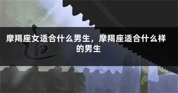 摩羯座女适合什么男生，摩羯座适合什么样的男生