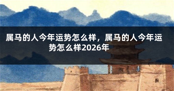 属马的人今年运势怎么样，属马的人今年运势怎么样2026年