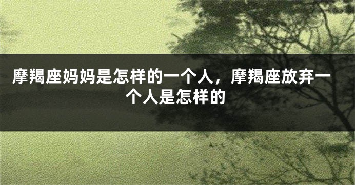 摩羯座妈妈是怎样的一个人，摩羯座放弃一个人是怎样的