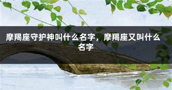 摩羯座守护神叫什么名字，摩羯座又叫什么名字