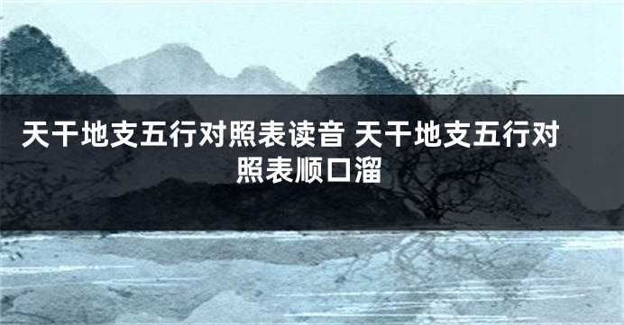 天干地支五行对照表读音 天干地支五行对照表顺口溜