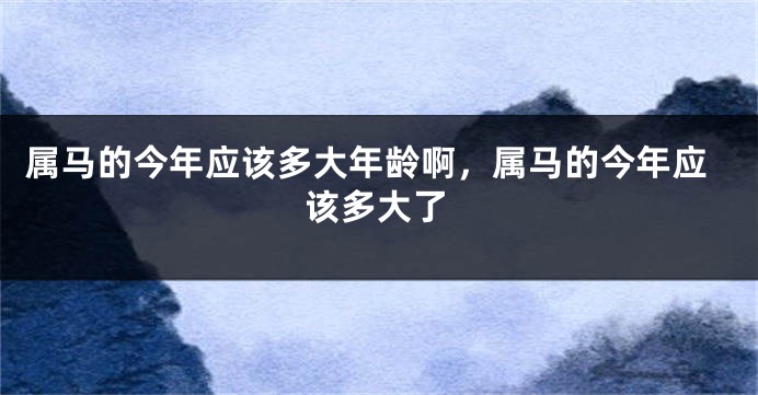 属马的今年应该多大年龄啊，属马的今年应该多大了