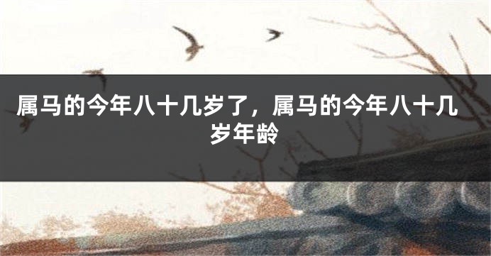 属马的今年八十几岁了，属马的今年八十几岁年龄
