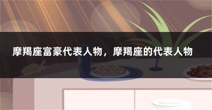 摩羯座富豪代表人物，摩羯座的代表人物