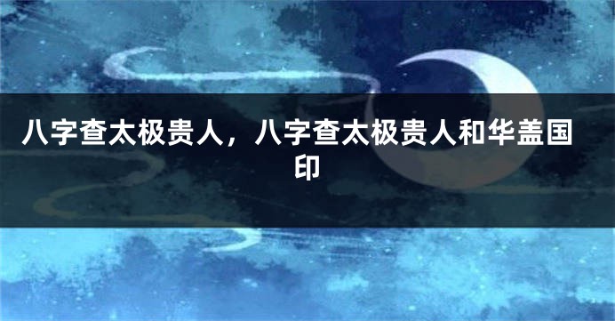八字查太极贵人，八字查太极贵人和华盖国印