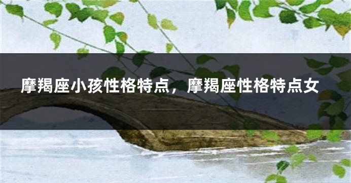 摩羯座小孩性格特点，摩羯座性格特点女