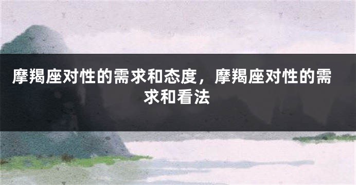 摩羯座对性的需求和态度，摩羯座对性的需求和看法