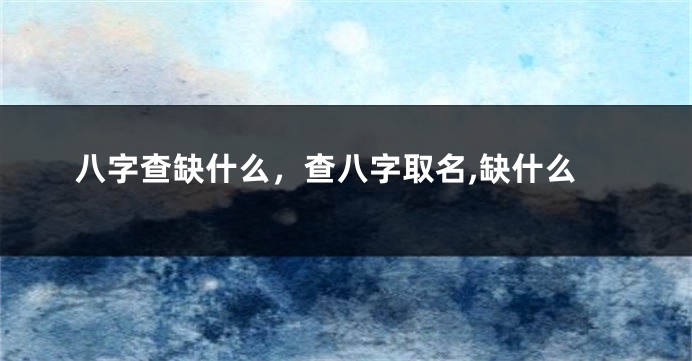 八字查缺什么，查八字取名,缺什么
