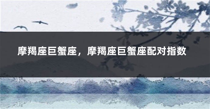 摩羯座巨蟹座，摩羯座巨蟹座配对指数