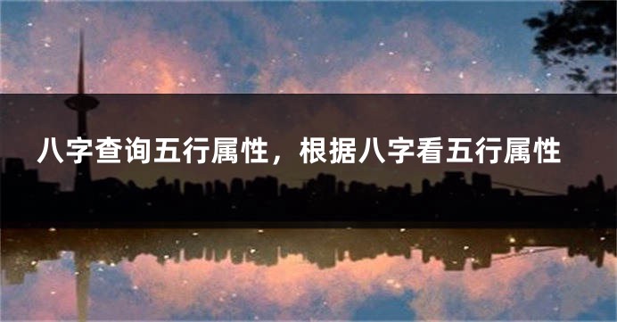 八字查询五行属性，根据八字看五行属性