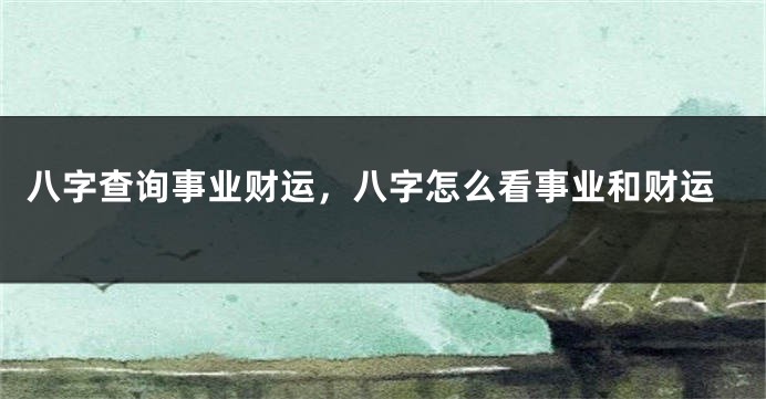 八字查询事业财运，八字怎么看事业和财运