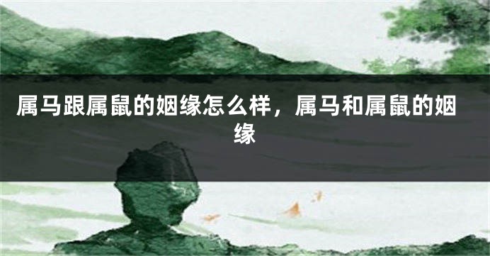 属马跟属鼠的姻缘怎么样，属马和属鼠的姻缘