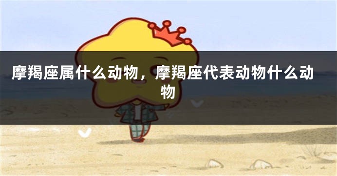 摩羯座属什么动物，摩羯座代表动物什么动物
