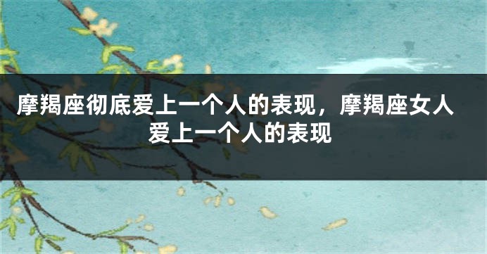 摩羯座彻底爱上一个人的表现，摩羯座女人爱上一个人的表现