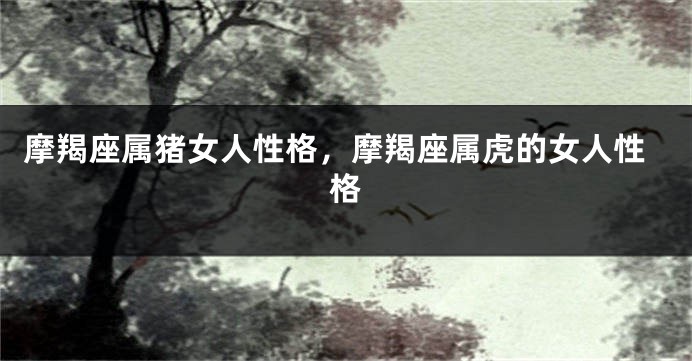 摩羯座属猪女人性格，摩羯座属虎的女人性格