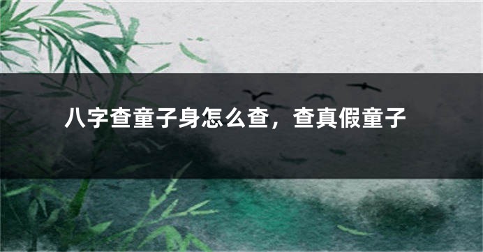 八字查童子身怎么查，查真假童子