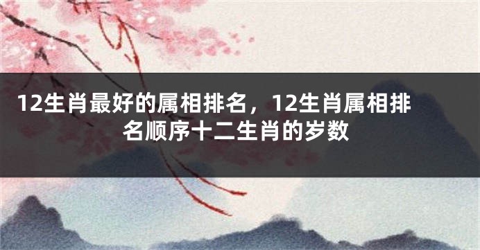 12生肖最好的属相排名，12生肖属相排名顺序十二生肖的岁数