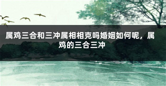 属鸡三合和三冲属相相克吗婚姻如何呢，属鸡的三合三冲