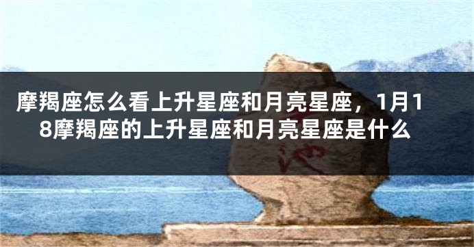 摩羯座怎么看上升星座和月亮星座，1月18摩羯座的上升星座和月亮星座是什么