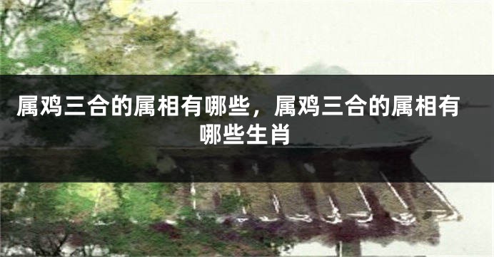 属鸡三合的属相有哪些，属鸡三合的属相有哪些生肖
