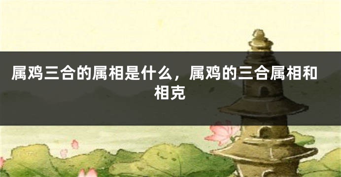 属鸡三合的属相是什么，属鸡的三合属相和相克