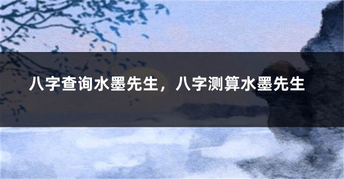 八字查询水墨先生，八字测算水墨先生