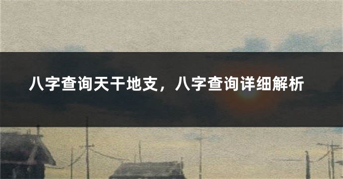 八字查询天干地支，八字查询详细解析