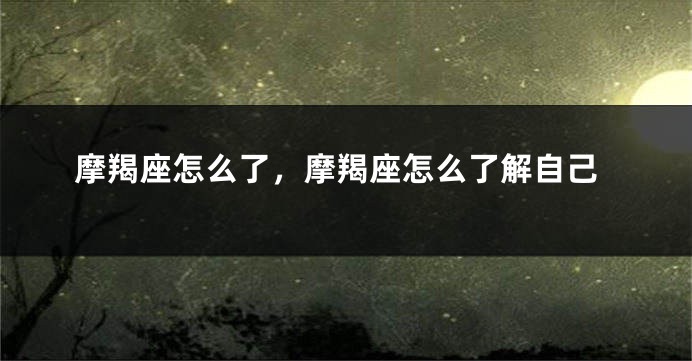 摩羯座怎么了，摩羯座怎么了解自己