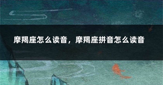 摩羯座怎么读音，摩羯座拼音怎么读音